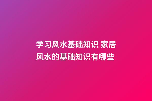 学习风水基础知识 家居风水的基础知识有哪些